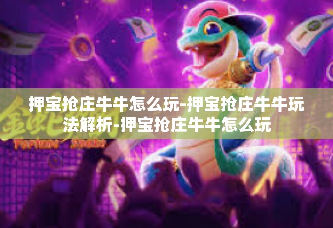 押宝抢庄牛牛怎么玩-押宝抢庄牛牛玩法解析-押宝抢庄牛牛怎么玩