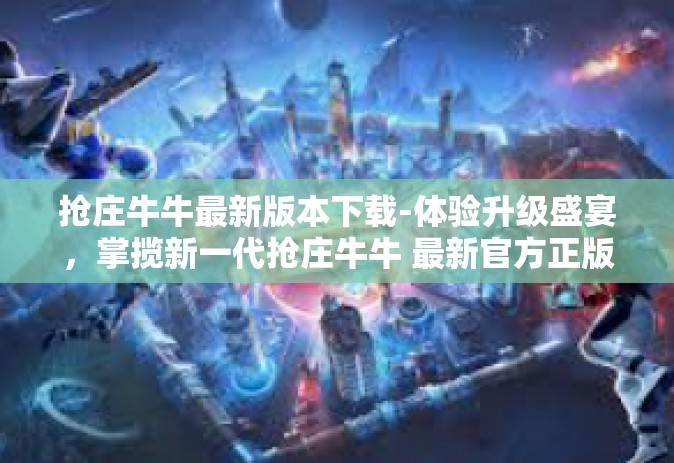 抢庄牛牛最新版本下载-体验升级盛宴，掌揽新一代抢庄牛牛 最新官方正版游戏下载解析-抢庄牛牛最新版本下载