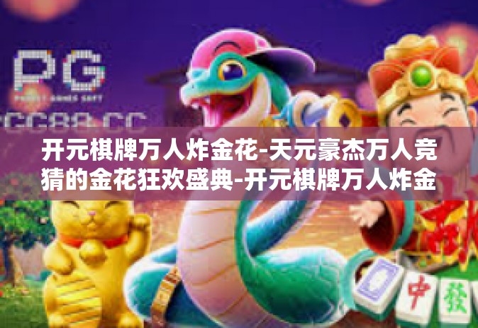 开元棋牌万人炸金花-天元豪杰万人竞猜的金花狂欢盛典-开元棋牌万人炸金花