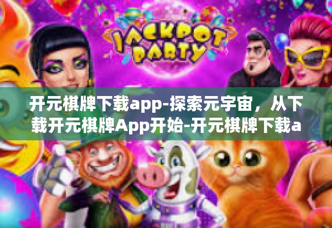开元棋牌下载app-探索元宇宙，从下载开元棋牌App开始-开元棋牌下载app
