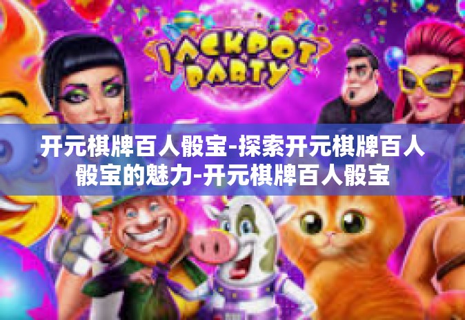 开元棋牌百人骰宝-探索开元棋牌百人骰宝的魅力-开元棋牌百人骰宝