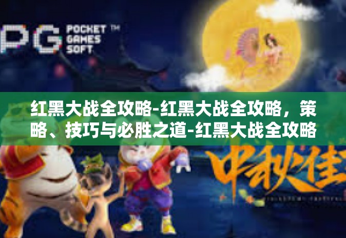 红黑大战全攻略-红黑大战全攻略，策略、技巧与必胜之道-红黑大战全攻略