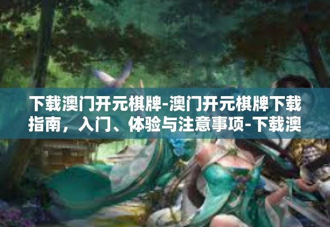 下载澳门开元棋牌-澳门开元棋牌下载指南，入门、体验与注意事项-下载澳门开元棋牌