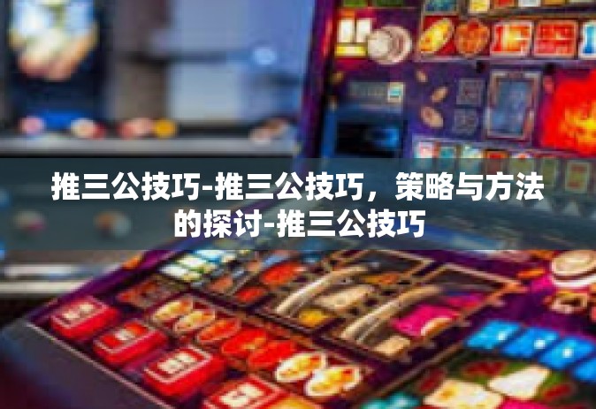 推三公技巧-推三公技巧，策略与方法的探讨-推三公技巧