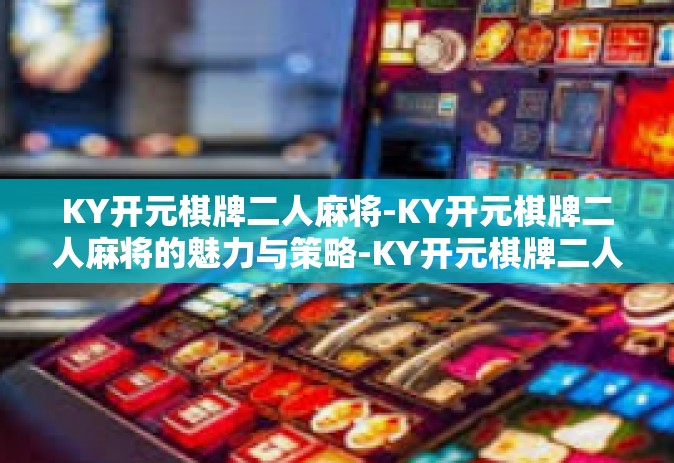 KY开元棋牌二人麻将-KY开元棋牌二人麻将的魅力与策略-KY开元棋牌二人麻将
