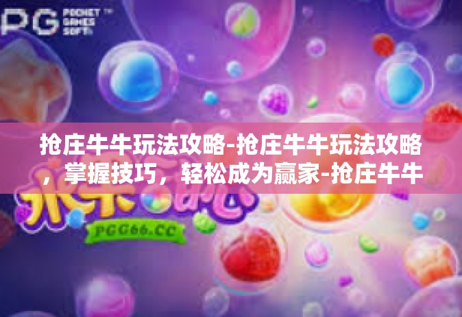 抢庄牛牛玩法攻略-抢庄牛牛玩法攻略，掌握技巧，轻松成为赢家-抢庄牛牛玩法攻略