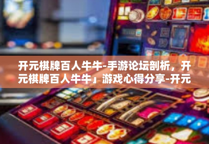 开元棋牌百人牛牛-手游论坛剖析，开元棋牌百人牛牛」游戏心得分享-开元棋牌百人牛牛