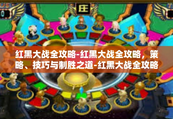红黑大战全攻略-红黑大战全攻略，策略、技巧与制胜之道-红黑大战全攻略