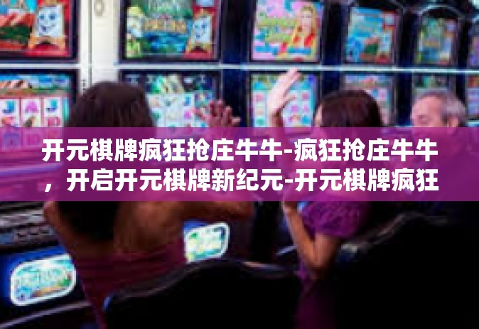 开元棋牌疯狂抢庄牛牛-疯狂抢庄牛牛，开启开元棋牌新纪元-开元棋牌疯狂抢庄牛牛