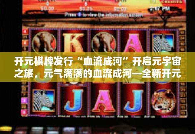 开元棋牌发行“血流成河”开启元宇宙之旅，元气满满的血流成河—全新开元棋牌发行-开元棋牌发行“血流成河”