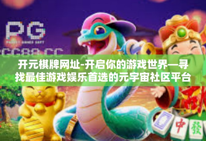开元棋牌网址-开启你的游戏世界—寻找最佳游戏娱乐首选的元宇宙社区平台，多元化个性网游尽享悠闲岁月体验的乐趣宝藏 开启游戏世界的神奇网站，开元棋牌网址-开元棋牌网址