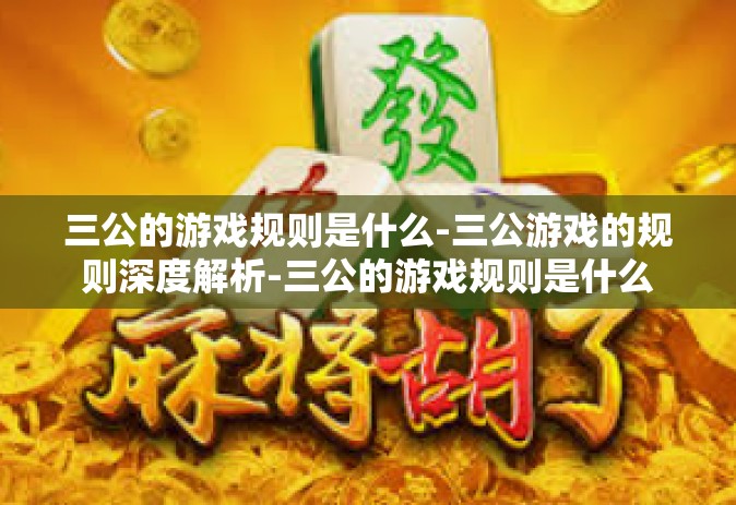 三公的游戏规则是什么-三公游戏的规则深度解析-三公的游戏规则是什么