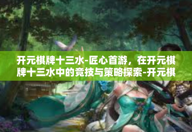 开元棋牌十三水-匠心首游，在开元棋牌十三水中的竞技与策略探索-开元棋牌十三水