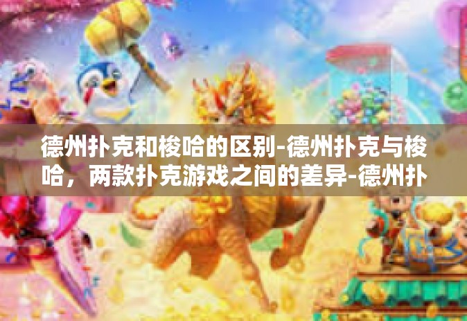 德州扑克和梭哈的区别-德州扑克与梭哈，两款扑克游戏之间的差异-德州扑克和梭哈的区别