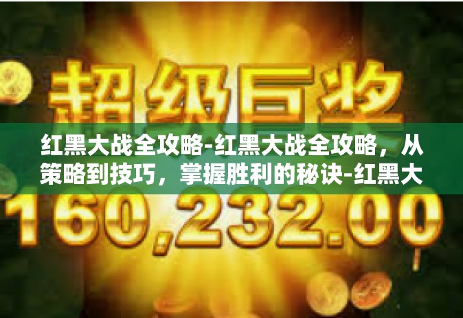 红黑大战全攻略-红黑大战全攻略，从策略到技巧，掌握胜利的秘诀-红黑大战全攻略