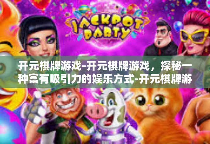 开元棋牌游戏-开元棋牌游戏，探秘一种富有吸引力的娱乐方式-开元棋牌游戏