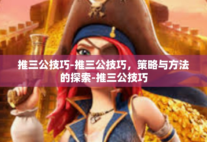 推三公技巧-推三公技巧，策略与方法的探索-推三公技巧
