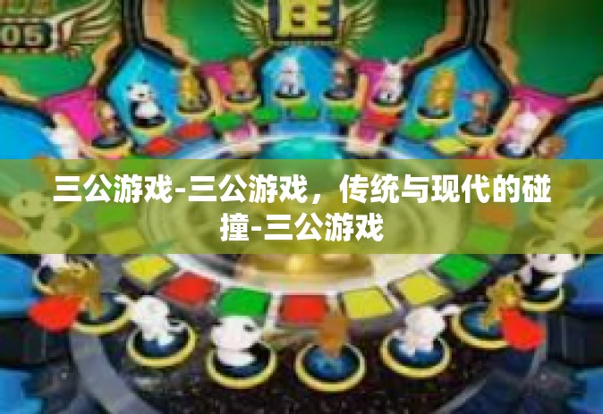三公游戏-三公游戏，传统与现代的碰撞-三公游戏