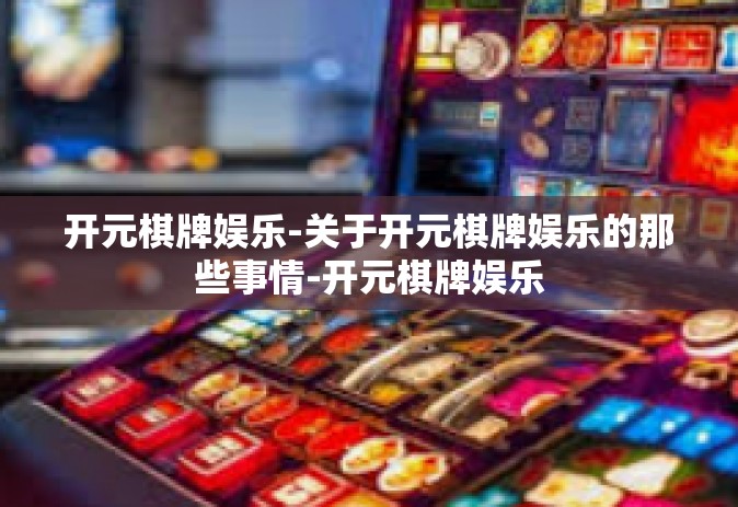 开元棋牌娱乐-关于开元棋牌娱乐的那些事情-开元棋牌娱乐