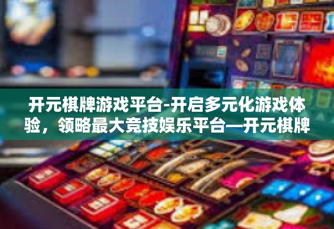 开元棋牌游戏平台-开启多元化游戏体验，领略最大竞技娱乐平台—开元棋牌游戏平台-开元棋牌游戏平台