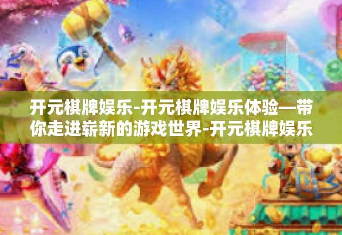 开元棋牌娱乐-开元棋牌娱乐体验—带你走进崭新的游戏世界-开元棋牌娱乐