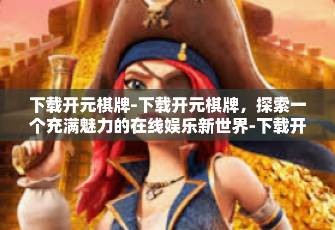 下载开元棋牌-下载开元棋牌，探索一个充满魅力的在线娱乐新世界-下载开元棋牌