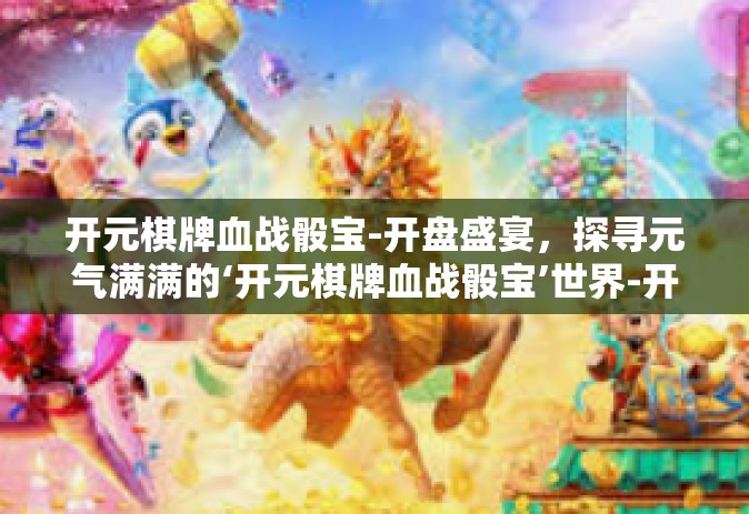 开元棋牌血战骰宝-开盘盛宴，探寻元气满满的‘开元棋牌血战骰宝’世界-开元棋牌血战骰宝