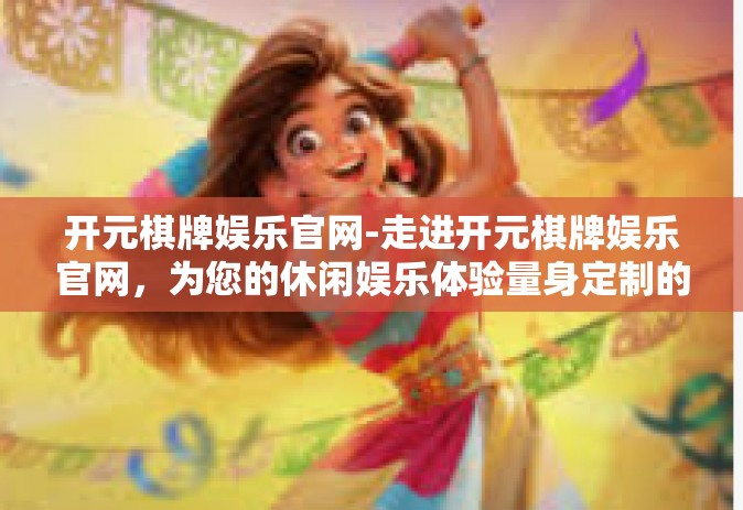 开元棋牌娱乐官网-走进开元棋牌娱乐官网，为您的休闲娱乐体验量身定制的平台-开元棋牌娱乐官网