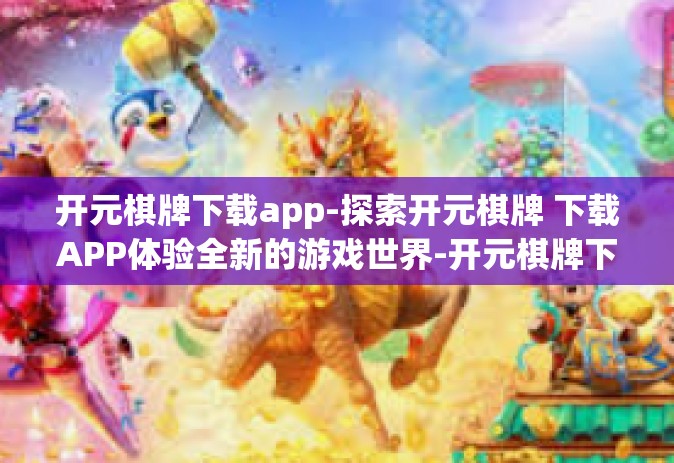开元棋牌下载app-探索开元棋牌 下载APP体验全新的游戏世界-开元棋牌下载app