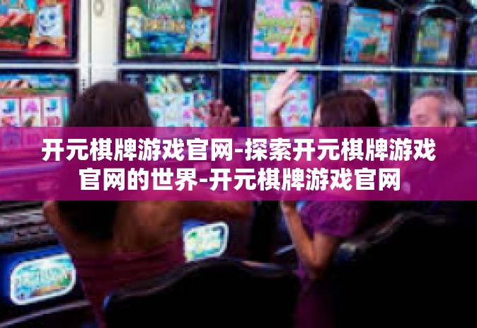 开元棋牌游戏官网-探索开元棋牌游戏官网的世界-开元棋牌游戏官网