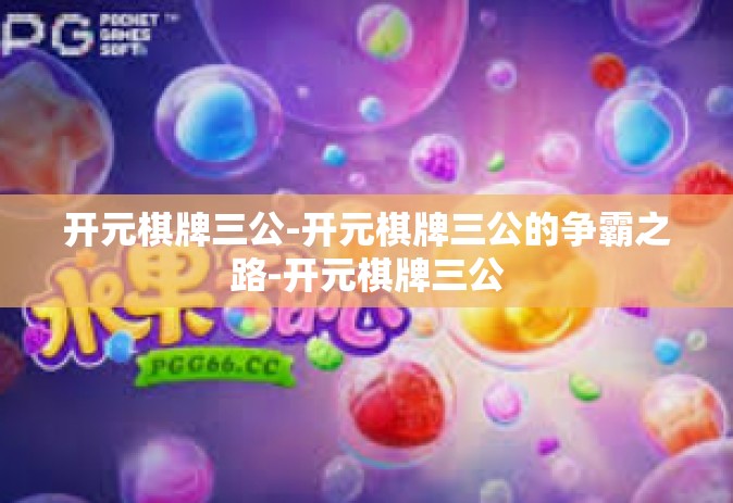 开元棋牌三公-开元棋牌三公的争霸之路-开元棋牌三公