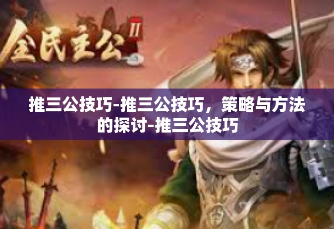 推三公技巧-推三公技巧，策略与方法的探讨-推三公技巧