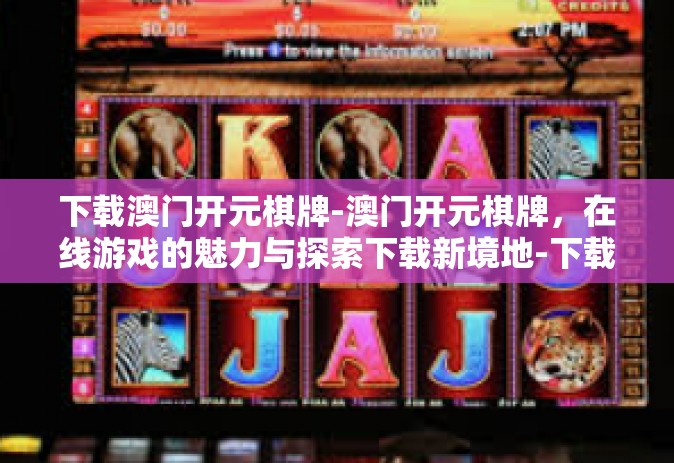 下载澳门开元棋牌-澳门开元棋牌，在线游戏的魅力与探索下载新境地-下载澳门开元棋牌