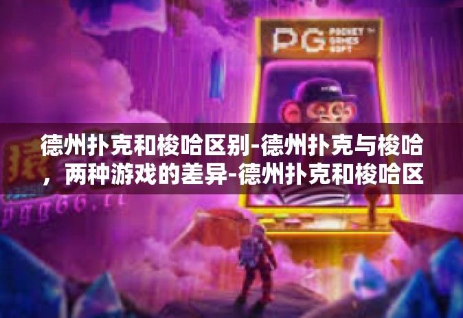 德州扑克和梭哈区别-德州扑克与梭哈，两种游戏的差异-德州扑克和梭哈区别