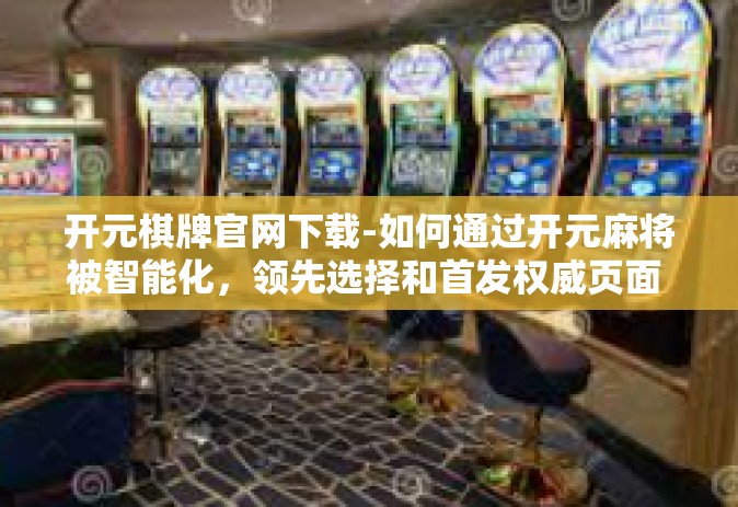 开元棋牌官网下载-如何通过开元麻将被智能化，领先选择和首发权威页面 下载元宇宙棋牌游戏之旅 开元麻将官网下载体验分享-开元棋牌官网下载