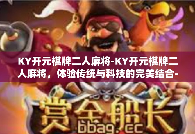 KY开元棋牌二人麻将-KY开元棋牌二人麻将，体验传统与科技的完美结合-KY开元棋牌二人麻将