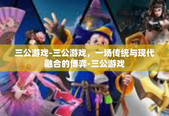 三公游戏-三公游戏，一场传统与现代融合的博弈-三公游戏