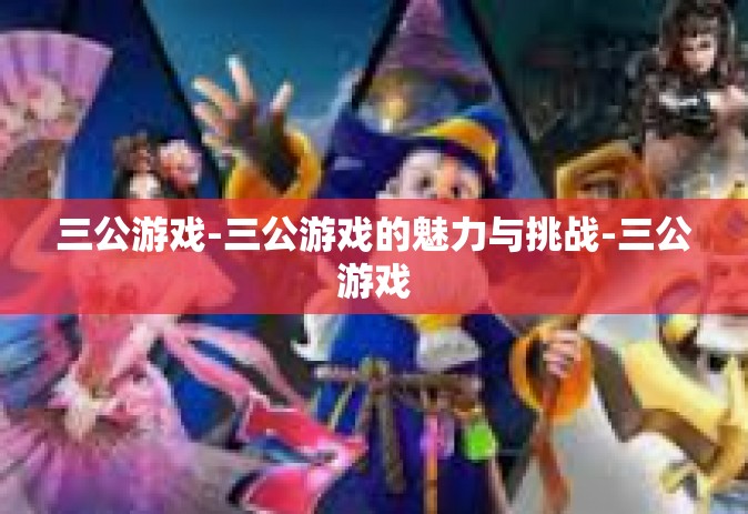 三公游戏-三公游戏的魅力与挑战-三公游戏