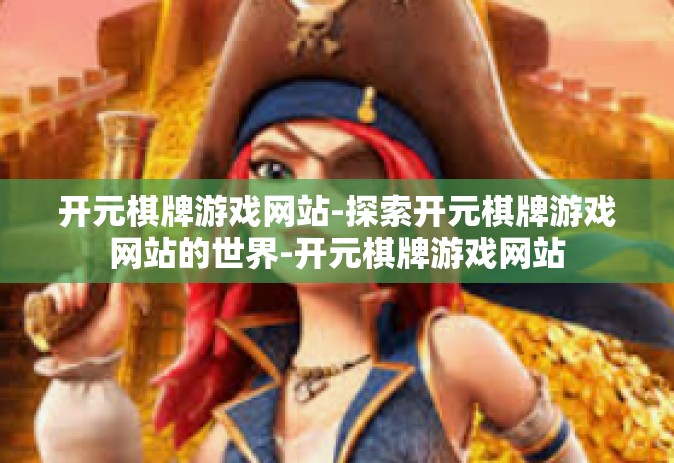 开元棋牌游戏网站-探索开元棋牌游戏网站的世界-开元棋牌游戏网站