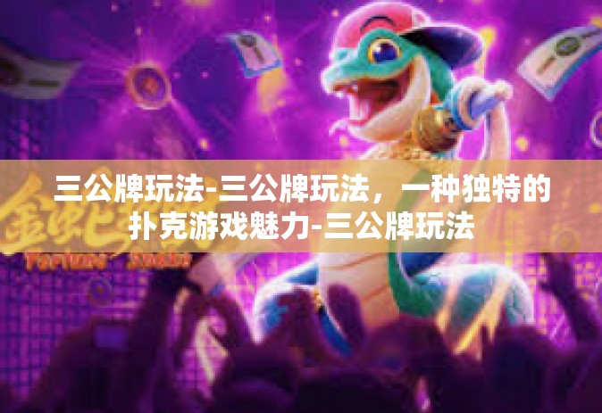 三公牌玩法-三公牌玩法，一种独特的扑克游戏魅力-三公牌玩法
