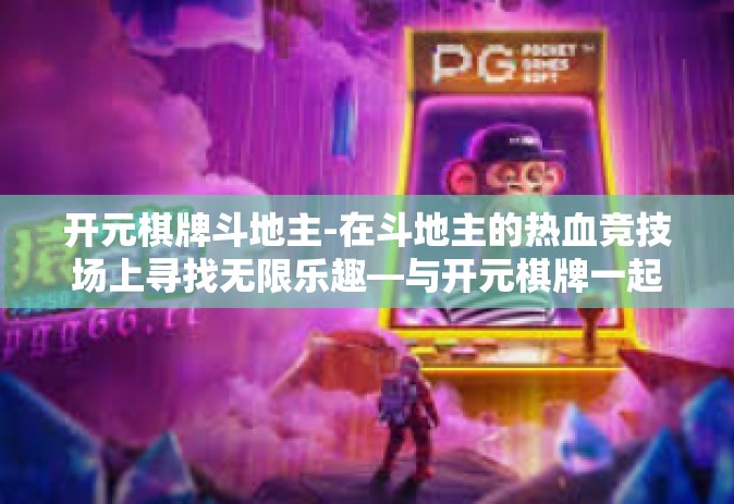 开元棋牌斗地主-在斗地主的热血竞技场上寻找无限乐趣—与开元棋牌一起成长-开元棋牌斗地主