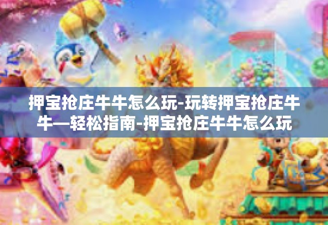 押宝抢庄牛牛怎么玩-玩转押宝抢庄牛牛—轻松指南-押宝抢庄牛牛怎么玩
