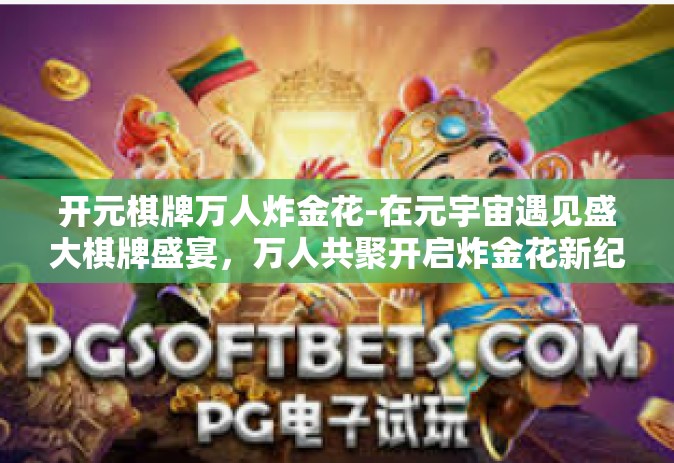 开元棋牌万人炸金花-在元宇宙遇见盛大棋牌盛宴，万人共聚开启炸金花新纪元-开元棋牌万人炸金花