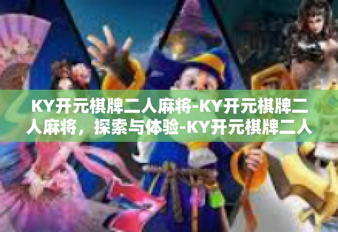 KY开元棋牌二人麻将-KY开元棋牌二人麻将，探索与体验-KY开元棋牌二人麻将