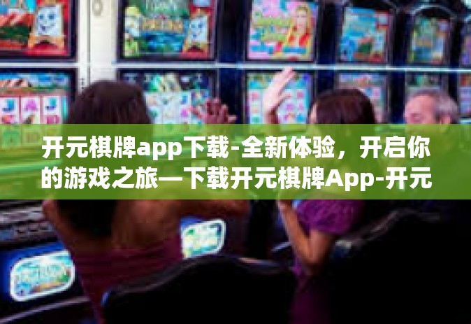 开元棋牌app下载-全新体验，开启你的游戏之旅—下载开元棋牌App-开元棋牌app下载