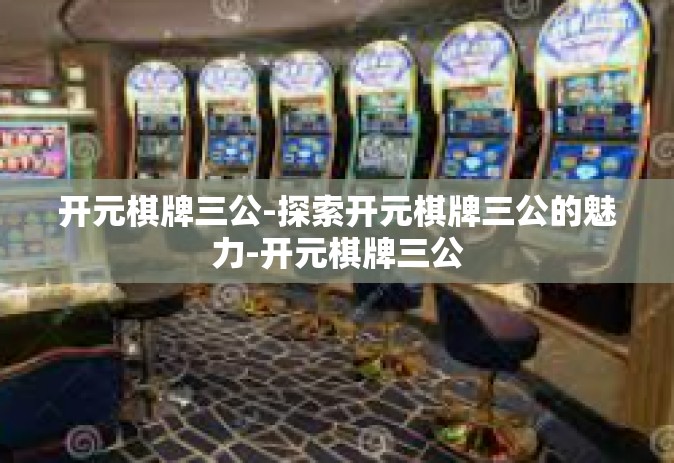 开元棋牌三公-探索开元棋牌三公的魅力-开元棋牌三公