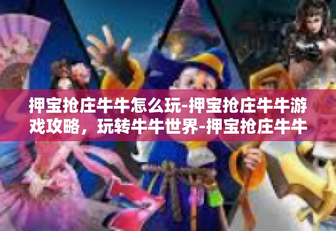 押宝抢庄牛牛怎么玩-押宝抢庄牛牛游戏攻略，玩转牛牛世界-押宝抢庄牛牛怎么玩