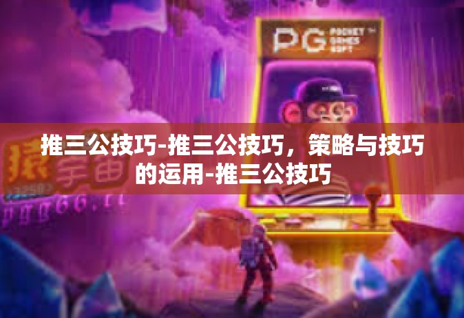 推三公技巧-推三公技巧，策略与技巧的运用-推三公技巧