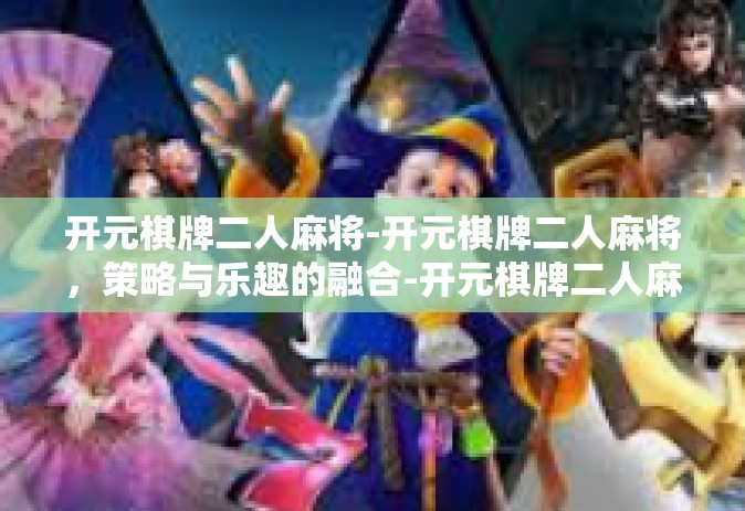 开元棋牌二人麻将-开元棋牌二人麻将，策略与乐趣的融合-开元棋牌二人麻将