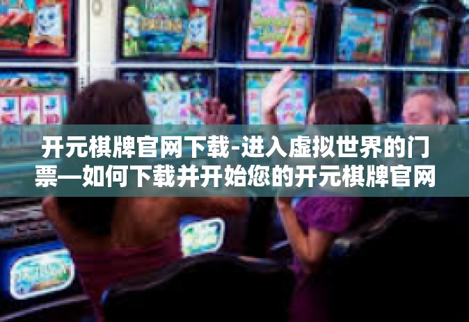开元棋牌官网下载-进入虚拟世界的门票—如何下载并开始您的开元棋牌官网之旅-开元棋牌官网下载